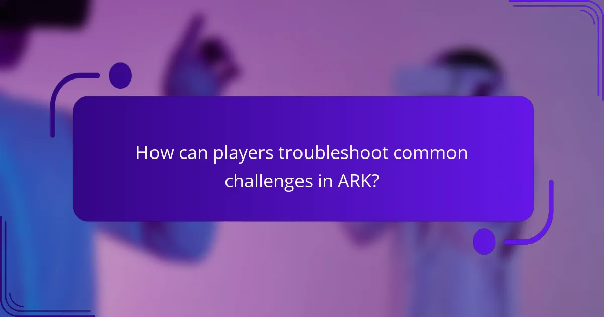How can players troubleshoot common challenges in ARK?
