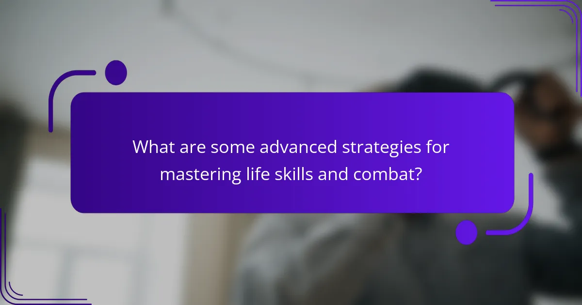 What are some advanced strategies for mastering life skills and combat?