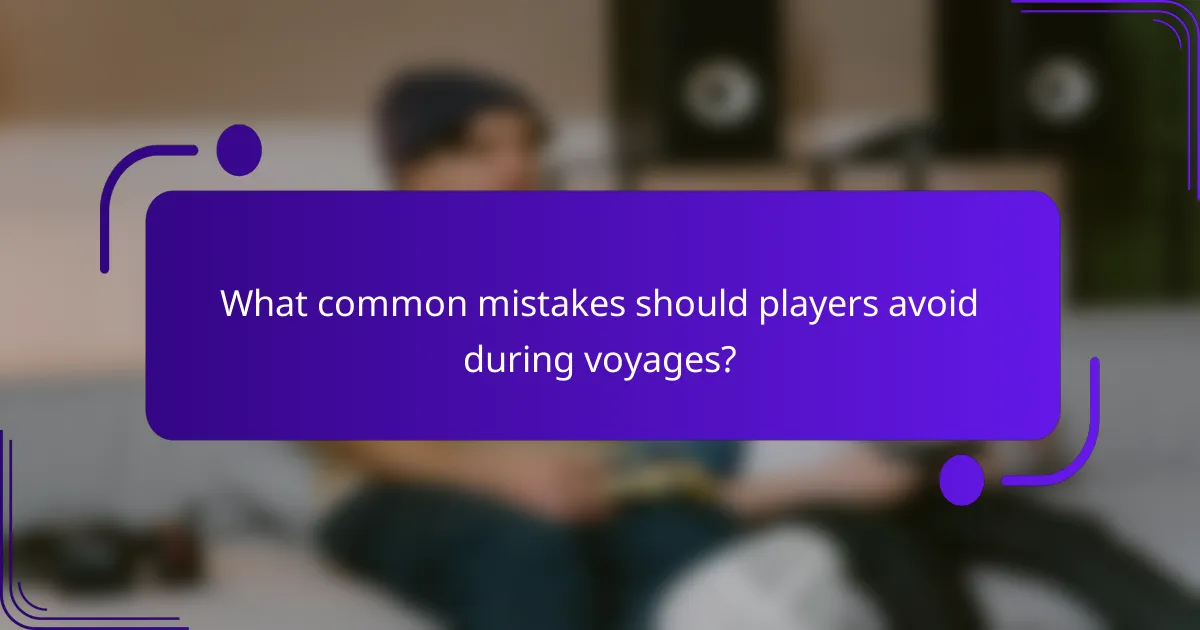 What common mistakes should players avoid during voyages?